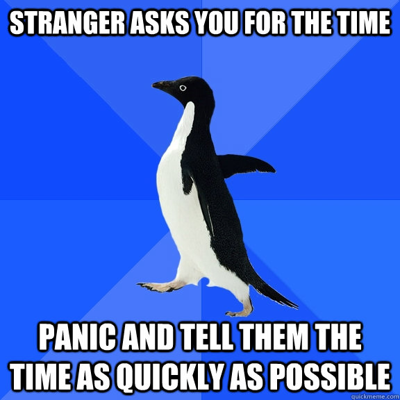 Stranger asks you for the time Panic and tell them the time as quickly as possible  Socially Awkward Penguin