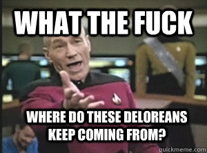 What the fuck Where do these DeLoreans keep coming from?  Annoyed Picard