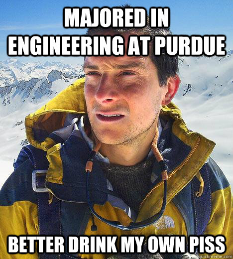 Majored in engineering at Purdue Better drink my own piss  Bear Grylls