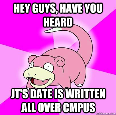Hey guys, have you heard JT's date is written all over cmpus  Slowpoke