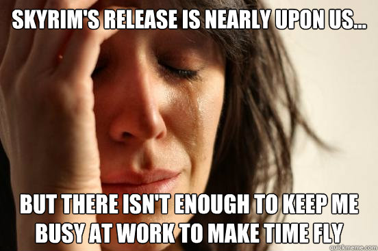 Skyrim's release is nearly upon us... but there isn't enough to keep me busy at work to make time fly  First World Problems