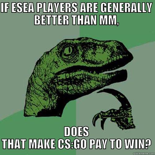 IF ESEA PLAYERS ARE GENERALLY BETTER THAN MM, DOES THAT MAKE CS:GO PAY TO WIN? Philosoraptor