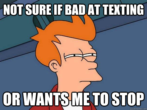 not sure if bad at texting or wants me to stop  Futurama Fry