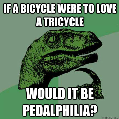 If a bicycle were to love a tricycle would it be pedalphilia?  Philosoraptor