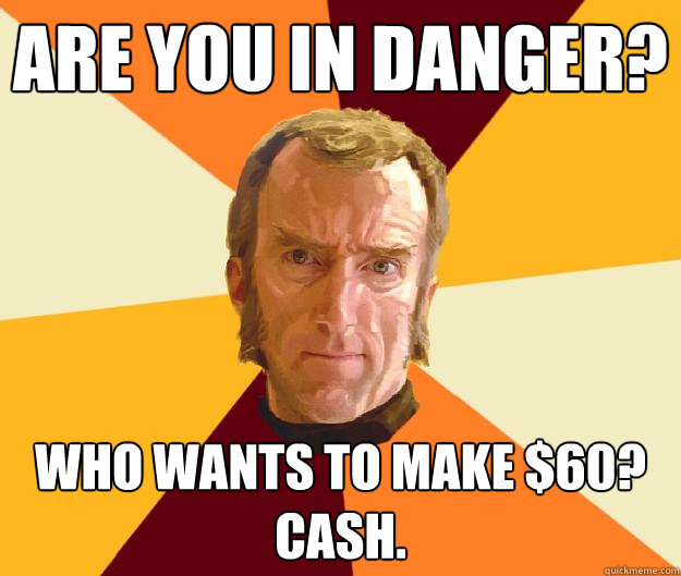 Are you in danger? Who wants to make $60? Cash.  Cave Johnson