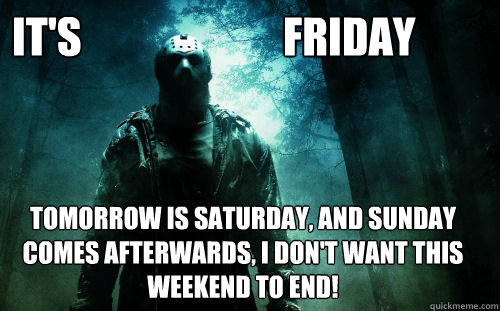 It's                        FRIDAY                       Tomorrow is Saturday, And Sunday comes afterwards, I don't want this weekend to end!

  