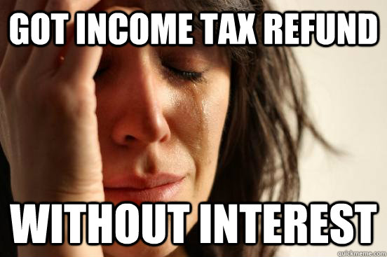 GOT INCOME TAX REFUND WITHOUT INTEREST - GOT INCOME TAX REFUND WITHOUT INTEREST  First World Problems