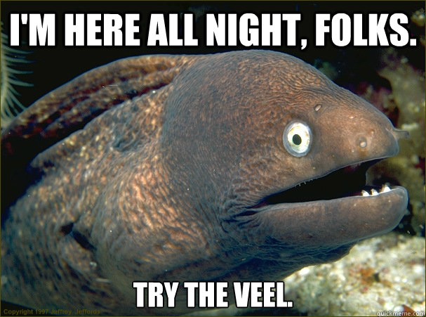 I'm Here all night, folks. Try the veel.  Bad Joke Eel