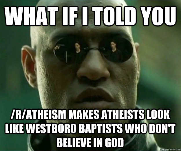 WHAT IF I TOLD YOU /r/atheism makes atheists look like westboro baptists who don't believe in god  Hi- Res Matrix Morpheus