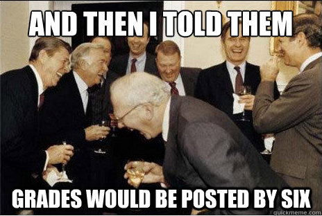 And then i told them Grades would be posted by six  Laughing professors
