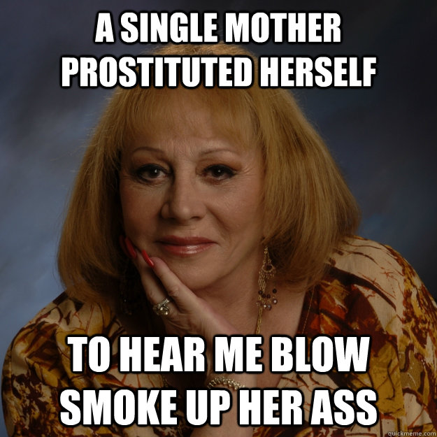 a single mother prostituted herself to hear me blow smoke up her ass  Bullshit Psychic