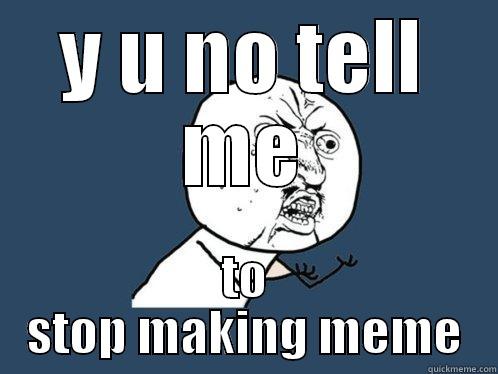 Y U NO TELL ME TO STOP MAKING MEME Y U No