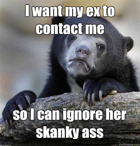 I want my ex to contact me so I can ignore her skanky ass  Confession Bear