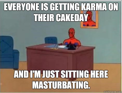 Everyone is getting Karma on their cakeday And I'm just sitting here masturbating.  Im just sitting here masturbating