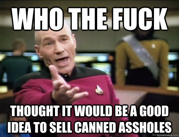 who the fuck thought it would be a good idea to sell canned assholes  Annoyed Picard HD