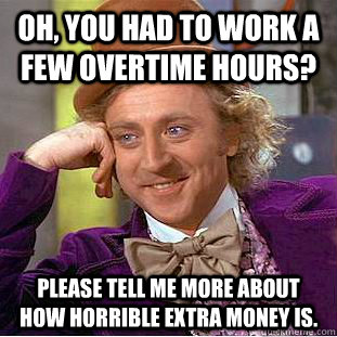 Oh, you had to work a few overtime hours? Please tell me more about how horrible extra money is. - Oh, you had to work a few overtime hours? Please tell me more about how horrible extra money is.  Condescending Wonka