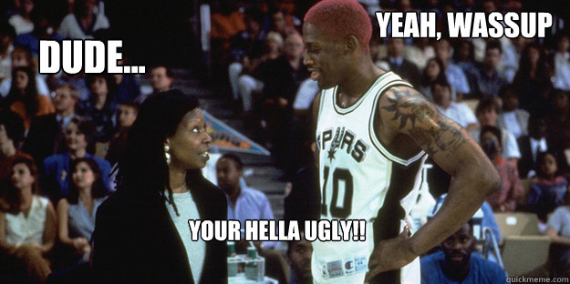 Dude... YEah, wassup Your hella Ugly!!  swag