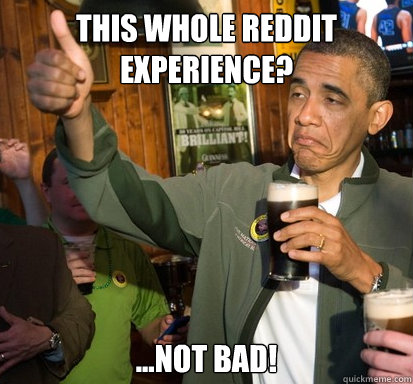 this whole reddit experience?  ...not bad!  Upvote Obama