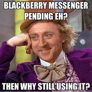 BLACKBERRY MESSENGER PENDING EH? THEN WHY STILL USING IT?  Creepy Wonka
