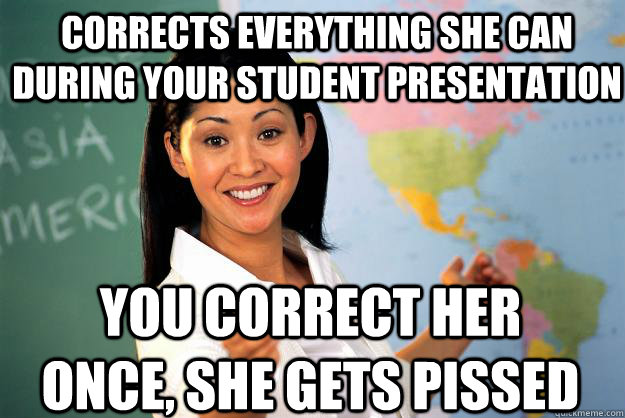 corrects everything she can during your student presentation you correct her once, she gets pissed - corrects everything she can during your student presentation you correct her once, she gets pissed  Unhelpful High School Teacher