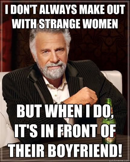 i don't always make out with strange women but when i do, it's in front of their boyfriend!  The Most Interesting Man In The World