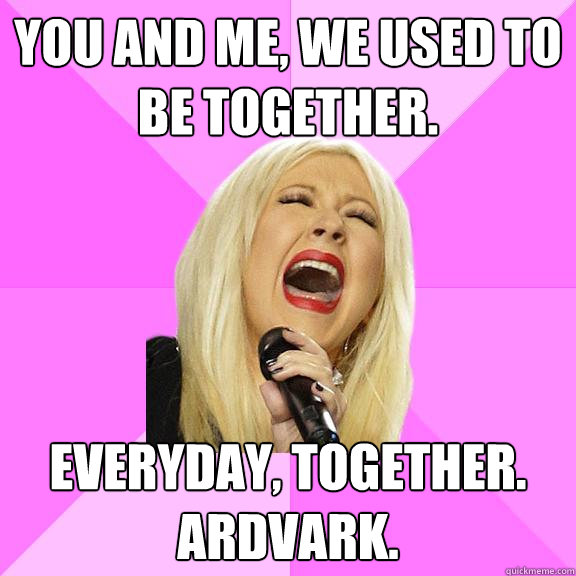 You and me, we used to be together. Everyday, together. Ardvark.  Wrong Lyrics Christina