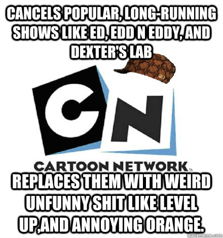 CANCELS POPULAR, LONG-RUNNING SHOWS LIKE ED, EDD N EDDY, AND DEXTER'S LAB REPLACES THEM WITH WEIRD UNFUNNY shit like level up,and annoying orange.  