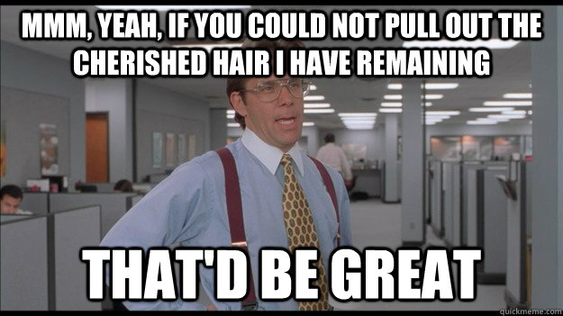 mmm, yeah, if you could not pull out the cherished hair i have remaining That'd be great  Office Space Lumbergh HD
