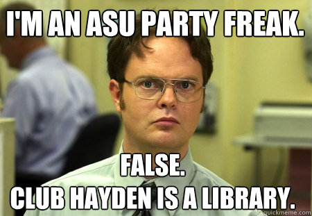I'm an ASU party freak. False.
Club Hayden is a Library.  Schrute
