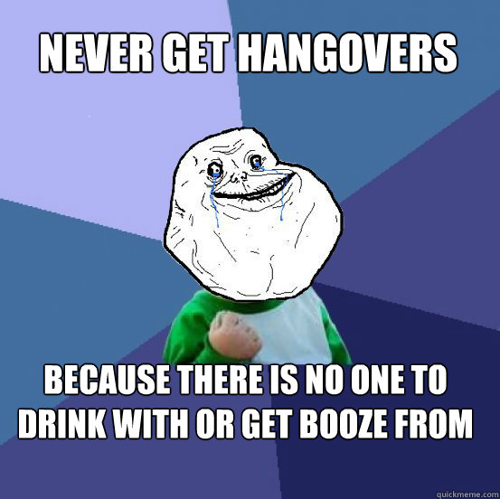 never get hangovers because there is no one to drink with or get booze from  Forever Alone Success Kid