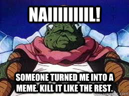Naiiiiiiiil! Someone turned me into a meme. Kill it like the rest.  