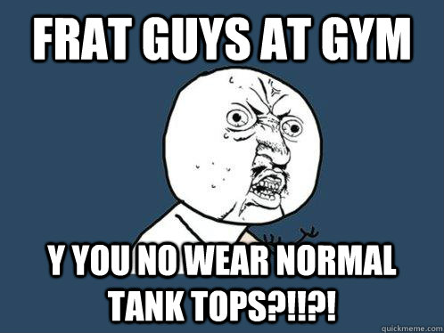 Frat guys at gym y you no wear normal tank tops?!!?!  Y U No