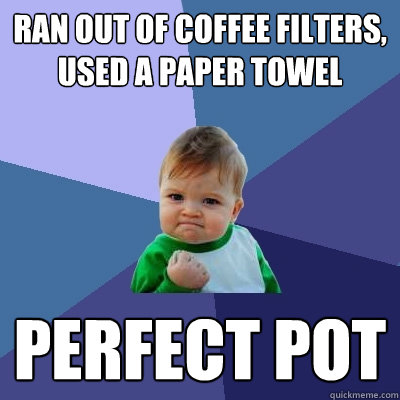 Ran out of coffee filters, used a paper towel Perfect Pot - Ran out of coffee filters, used a paper towel Perfect Pot  Success Kid