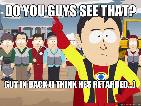 Do you guys see that? Guy in back (I think hes Retarded...)  Captain Hindsight