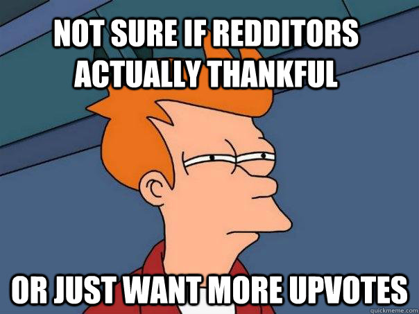 not sure if redditors actually thankful or just want more upvotes - not sure if redditors actually thankful or just want more upvotes  Futurama Fry