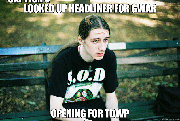 Looked up headliner for gwar opening for tdwp Caption 3 goes here Caption 4 goes here - Looked up headliner for gwar opening for tdwp Caption 3 goes here Caption 4 goes here  First World Metal Problems