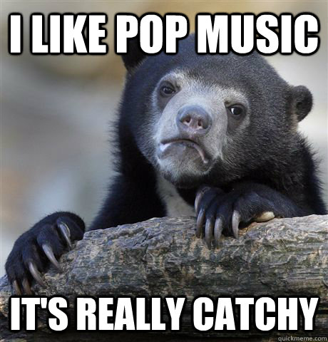 I Like pop music it's really catchy  Confession Bear