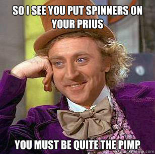 So i see you put spinners on your Prius you must be quite the pimp  Condescending Wonka
