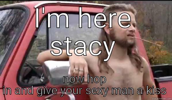 I'M HERE STACY NOW HOP IN AND GIVE YOUR SEXY MAN A KISS Almost Politically Correct Redneck