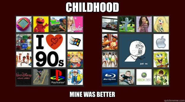 CHILDHOOD Mine was better  