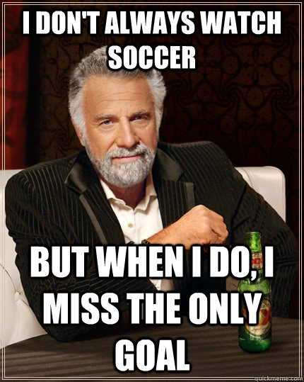 I don't always watch soccer but when I do, I miss the only goal  The Most Interesting Man In The World