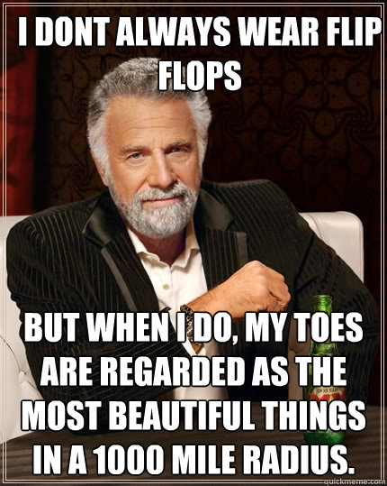 I dont always wear flip flops But when I do, my toes are regarded as the most beautiful things in a 1000 mile radius.  The Most Interesting Man In The World