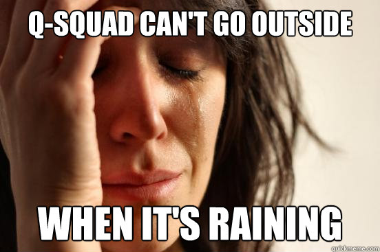 q-SQUAD CAN'T GO OUTSIDE when it's raining  First World Problems