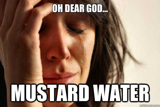 Oh dear god... MUSTARD WATER  First World Problems