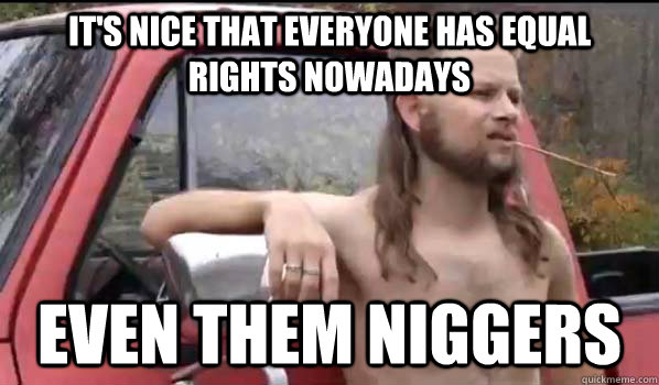 It's nice that everyone has equal rights nowadays even them niggers  Almost Politically Correct Redneck