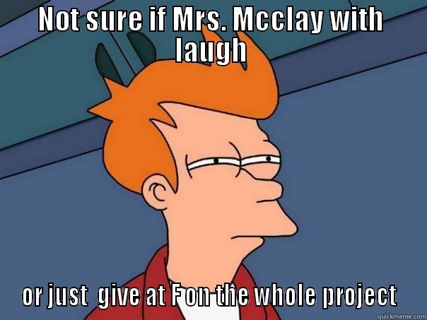 NOT SURE IF MRS. MCCLAY WITH LAUGH OR JUST  GIVE AT F ON THE WHOLE PROJECT  Futurama Fry