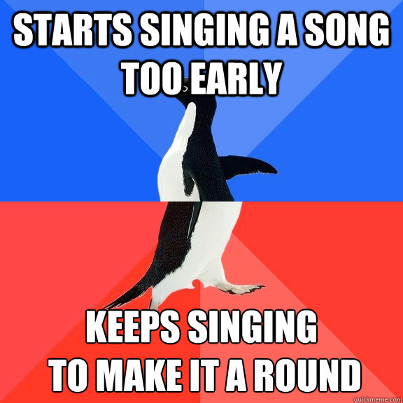 Starts singing a song too early keeps singing
 to make it a round    Socially Awkward Awesome Penguin
