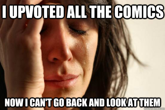 i upvoted all the comics now I can't go back and look at them  First World Problems