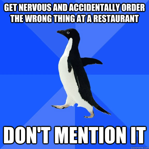 get nervous and accidentally order the wrong thing at a restaurant don't mention it  Socially Awkward Penguin