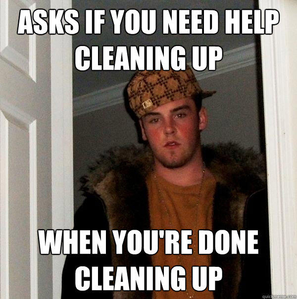 Asks if you need help cleaning up When you're done cleaning up  Scumbag Steve